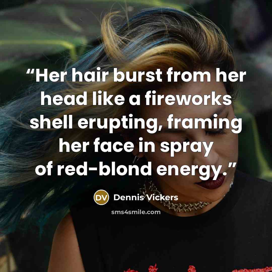 “Her hair burst from her head like a fireworks shell erupting, framing her face in spray of red-blond energy.” quote by Dennis Vickers