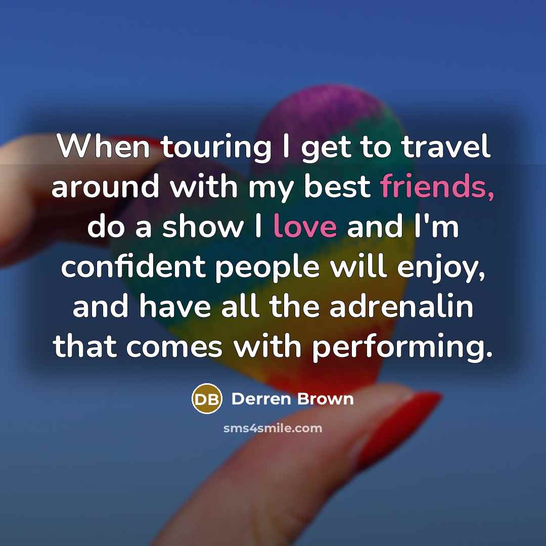 “When touring I get to travel around with my best friends, do a show I love and I'm confident people will enjoy, and have all the adrenalin that comes with performing.” quote by Derren Brown