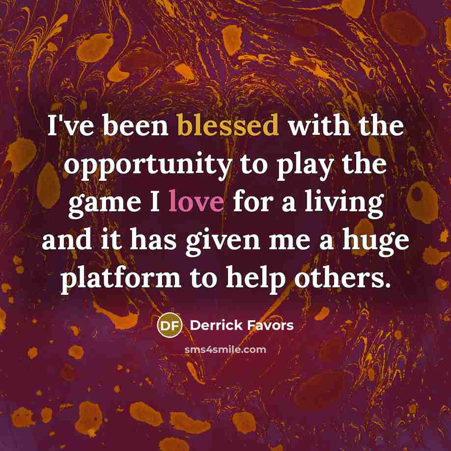 “I've been blessed with the opportunity to play the game I love for a living and it has given me a huge platform to help others.” quote by Derrick Favors