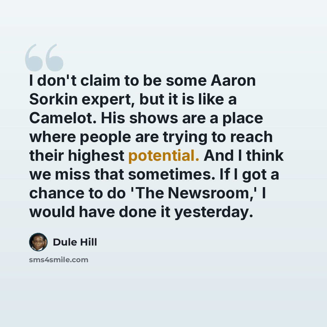 “I don't claim to be some Aaron Sorkin expert, but it is like a Camelot. His shows are a place where people are trying to reach their highest potential. And I think we miss that sometimes. If I got a chance to do 'The Newsroom,' I would have done it yesterday.” quote by Dule Hill