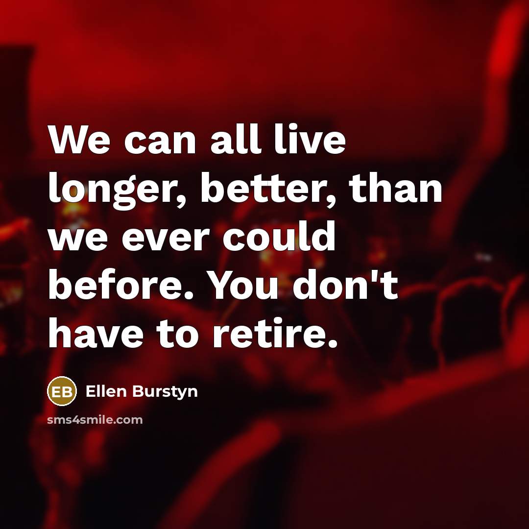“We can all live longer, better, than we ever could before. You don't have to retire.” quote by Ellen Burstyn