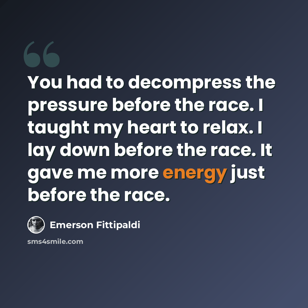 “You had to decompress the pressure before the race. I taught my heart to relax. I lay down before the race. It gave me more energy just before the race.” quote by Emerson Fittipaldi