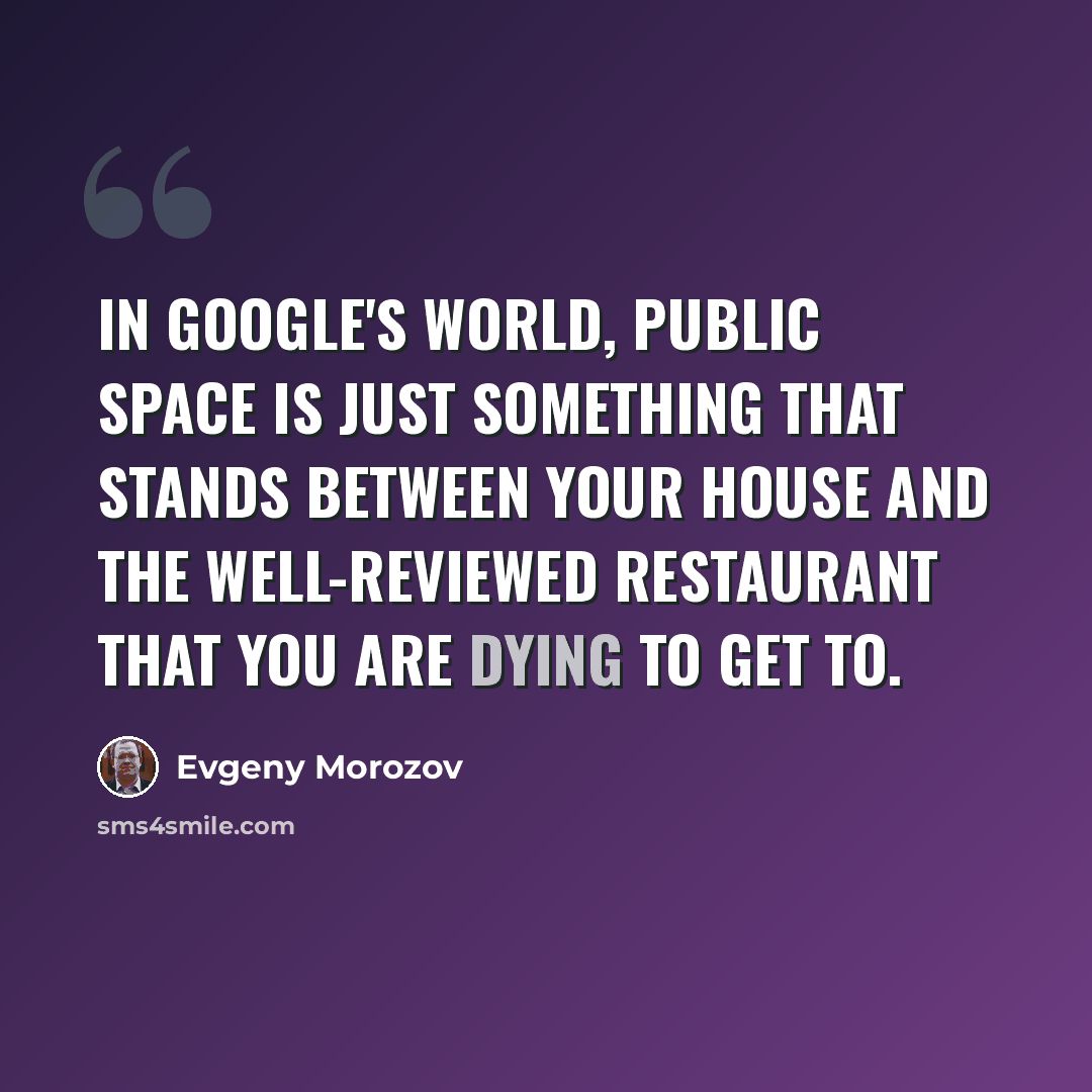 “In Google's world, public space is just something that stands between your house and the well-reviewed restaurant that you are dying to get to.” quote by Evgeny Morozov