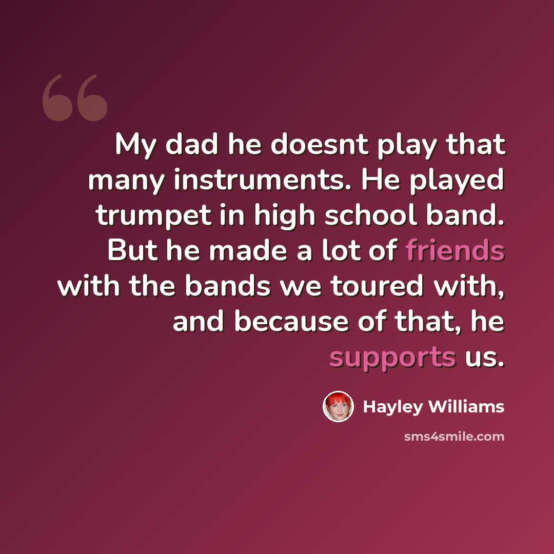 “My dad he doesnt play that many instruments. He played trumpet in high school band. But he made a lot of friends with the bands we toured with, and because of that, he supports us.” quote by Hayley Williams