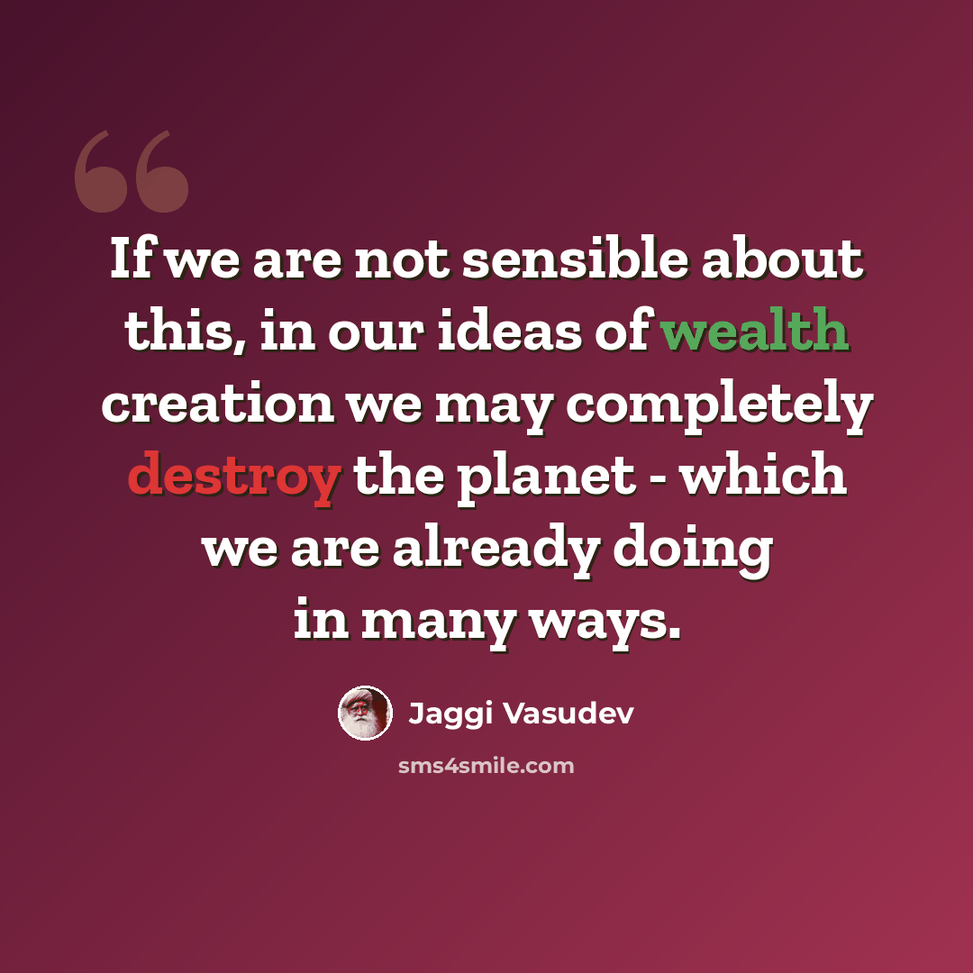 “If we are not sensible about this, in our ideas of wealth creation we may completely destroy the planet - which we are already doing in many ways.” quote by Jaggi Vasudev