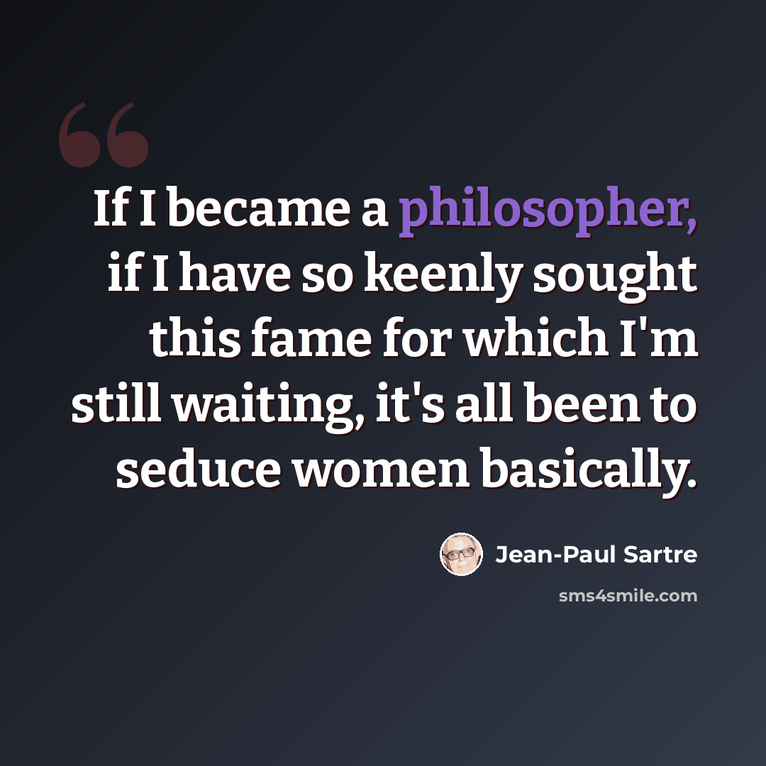 “If I became a philosopher, if I have so keenly sought this fame for which I'm still waiting, it's all been to seduce women basically.” quote by Jean-Paul Sartre