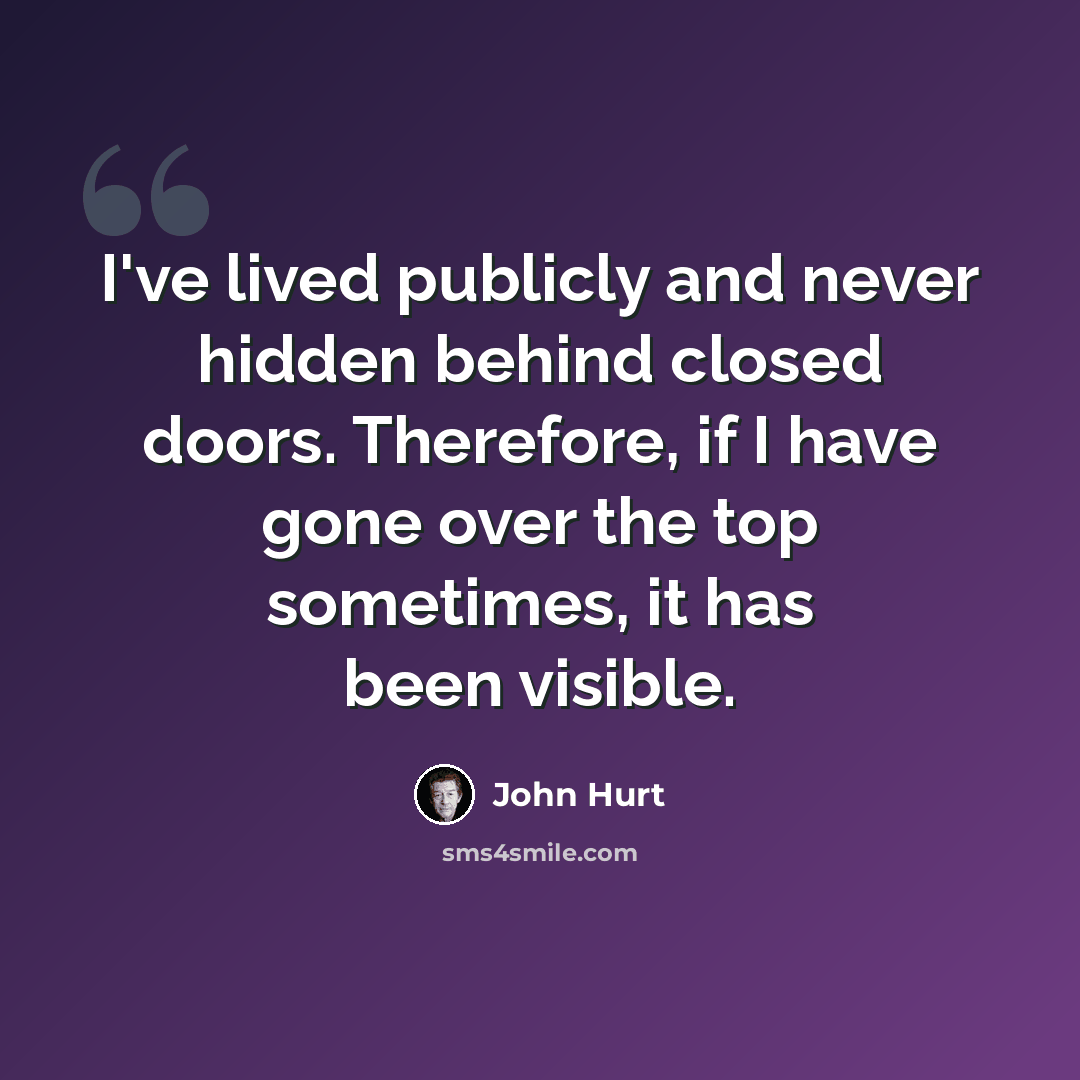 “I've lived publicly and never hidden behind closed doors. Therefore, if I have gone over the top sometimes, it has been visible.” quote by John Hurt