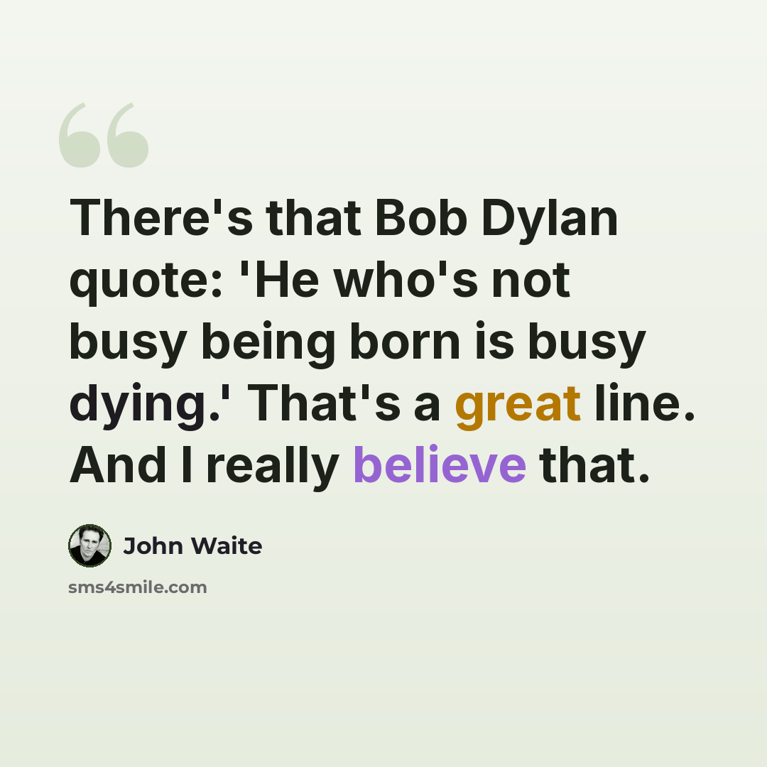 “There's that Bob Dylan quote: 'He who's not busy being born is busy dying.' That's a great line. And I really believe that.” quote by John Waite