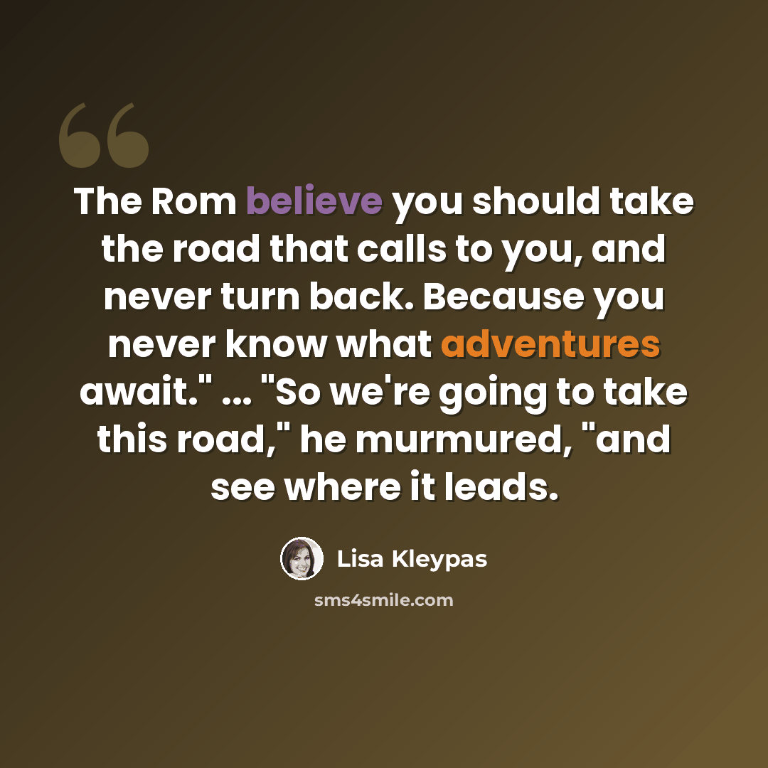 “The Rom believe you should take the road that calls to you, and never turn back. Because you never know what adventures await." ... "So we're going to take this road," he murmured, "and see where it leads.” quote by Lisa Kleypas