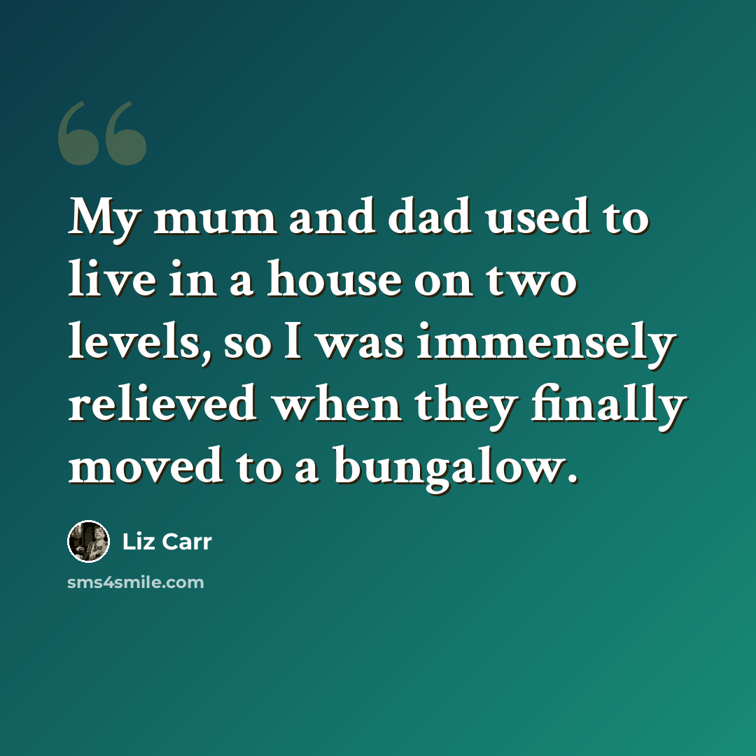 “My mum and dad used to live in a house on two levels, so I was immensely relieved when they finally moved to a bungalow.” quote by Liz Carr