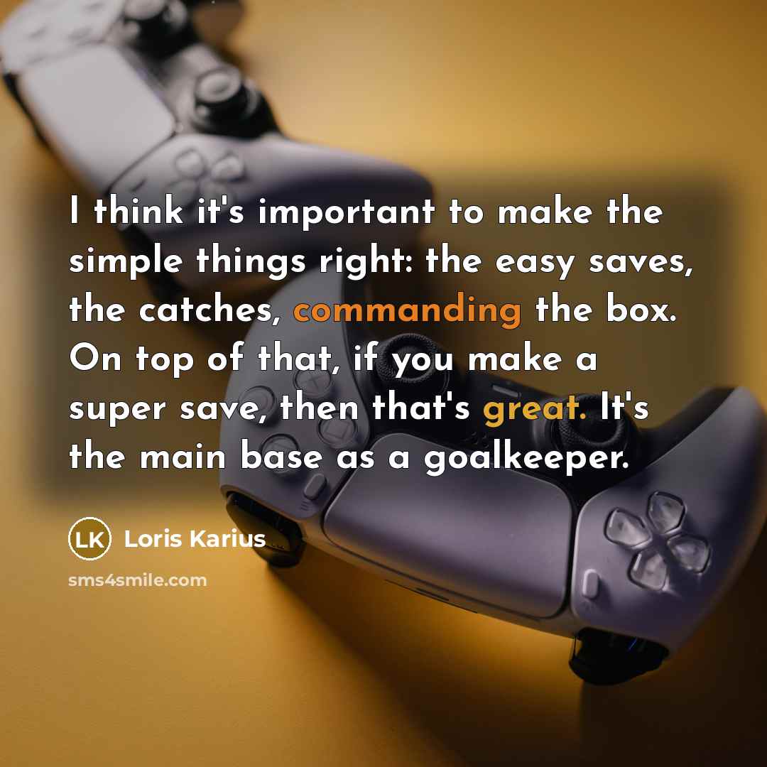 “I think it's important to make the simple things right: the easy saves, the catches, commanding the box. On top of that, if you make a super save, then that's great. It's the main base as a goalkeeper.” quote by Loris Karius