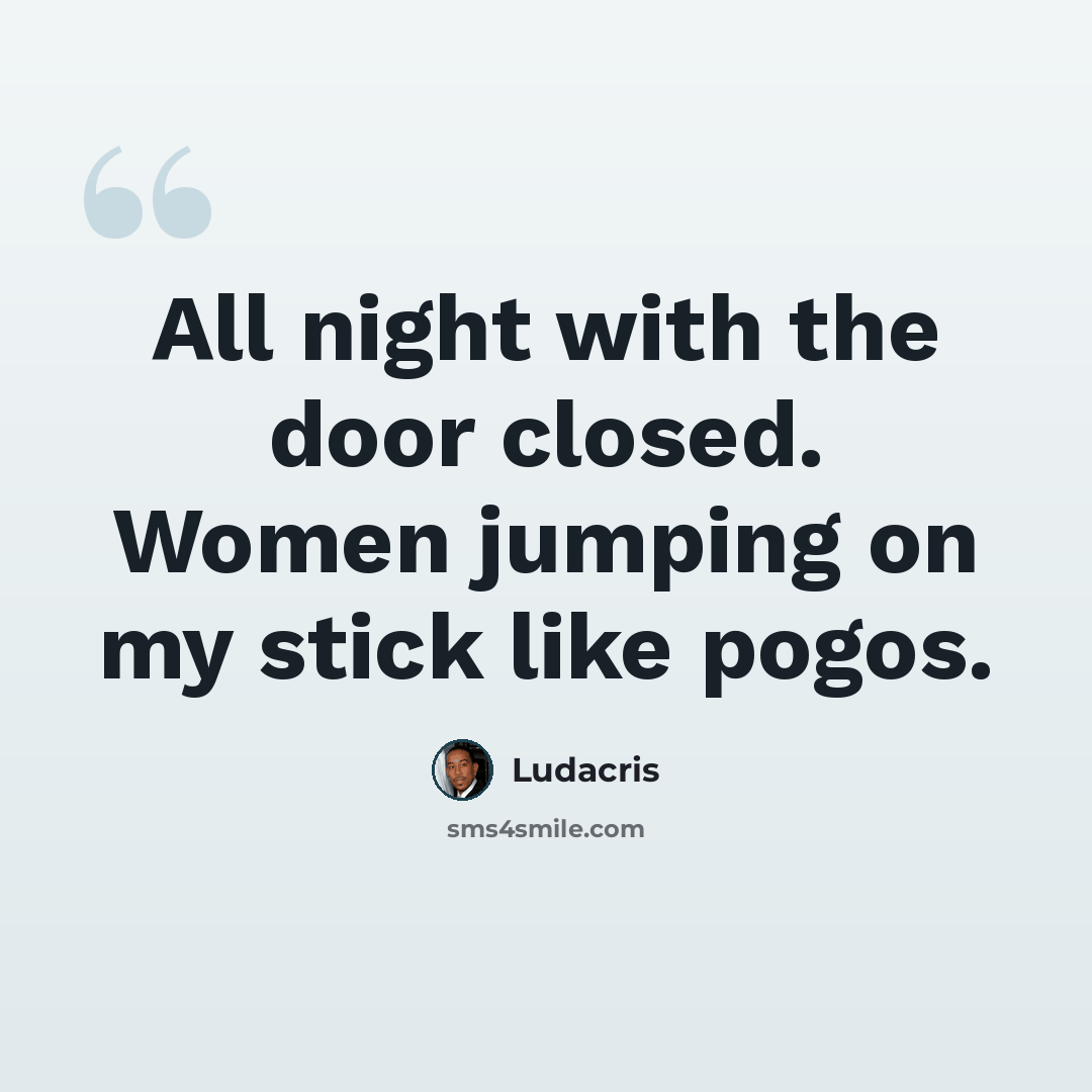 “All night with the door closed. Women jumping on my stick like pogos.” quote by Ludacris