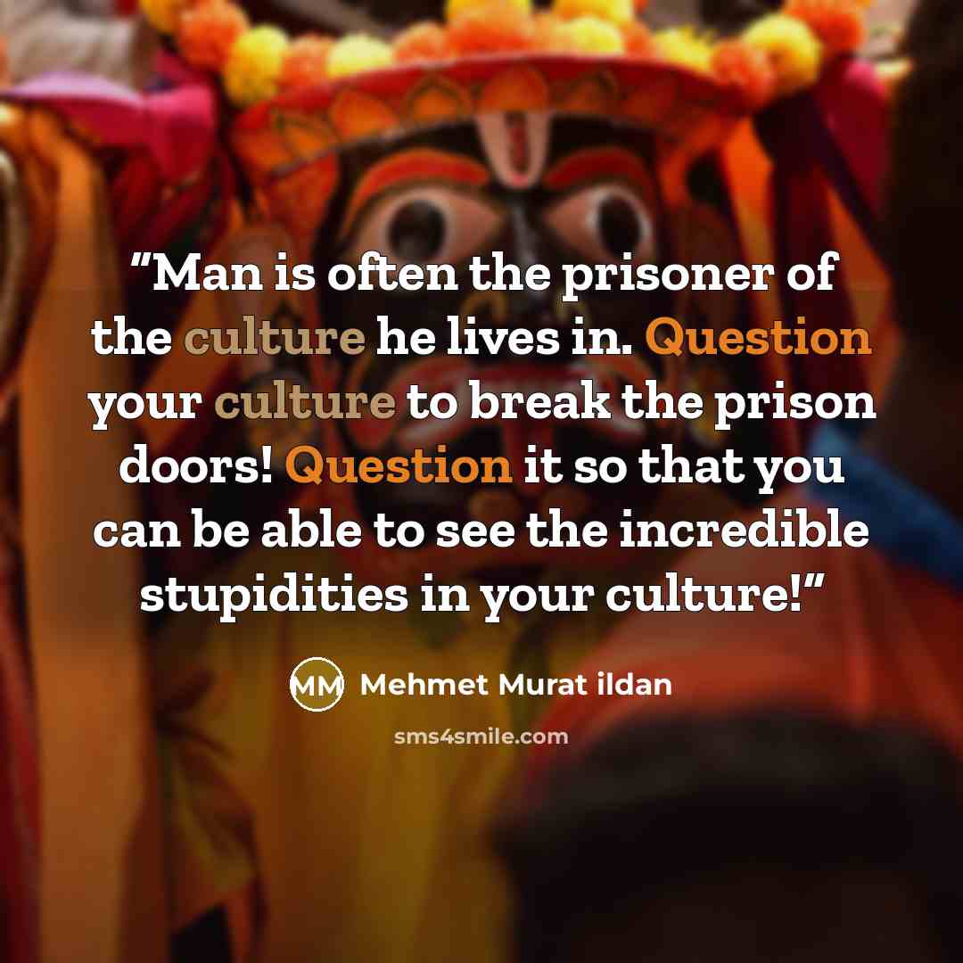 “Man is often the prisoner of the culture he lives in. Question your culture to break the prison doors! Question it so that you can be able to see the incredible stupidities in your culture!” quote by Mehmet Murat ildan