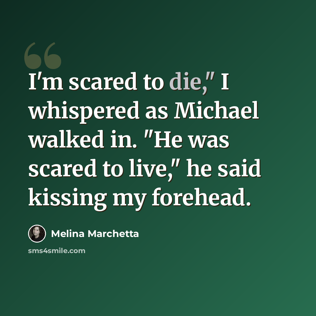 “I'm scared to die," I whispered as Michael walked in. "He was scared to live," he said kissing my forehead.” quote by Melina Marchetta