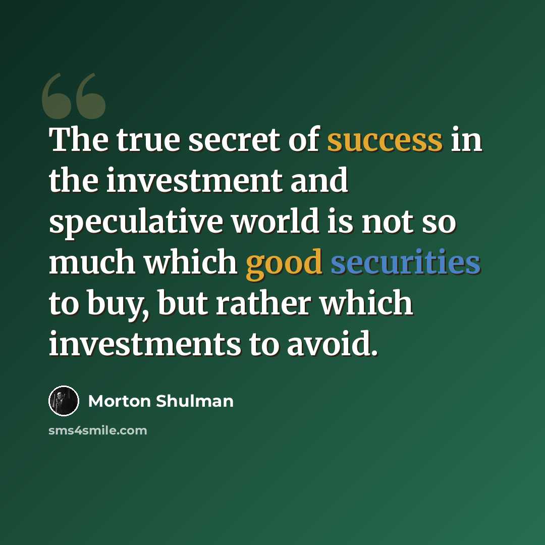 “The true secret of success in the investment and speculative world is not so much which good securities to buy, but rather which investments to avoid.” quote by Morton Shulman