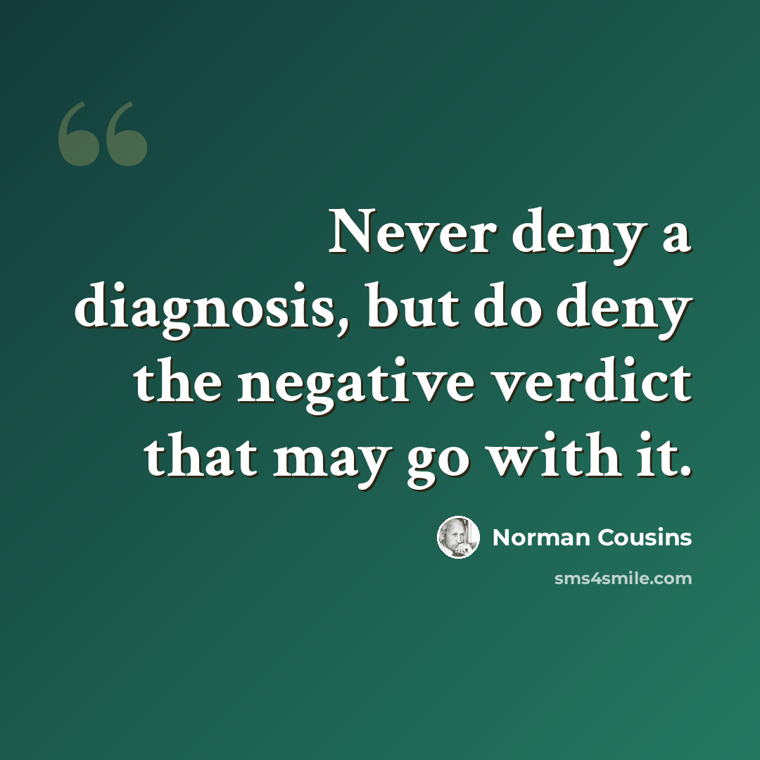 “Never deny a diagnosis, but do deny the negative verdict that may go with it.” quote by Norman Cousins
