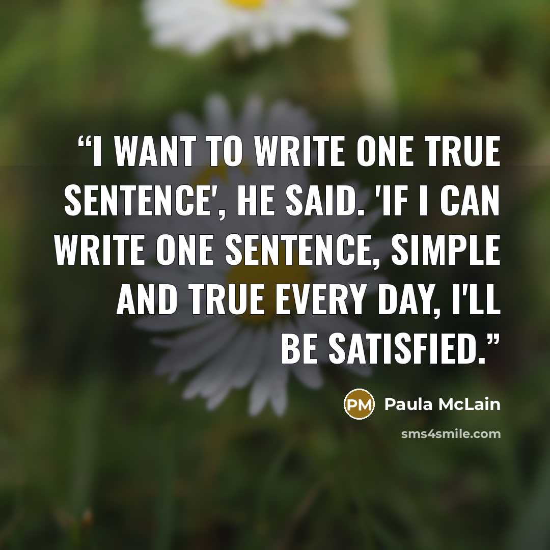 “I want to write one true sentence', he said. 'If I can write one sentence, simple and true every day, I'll be satisfied.” quote by Paula McLain