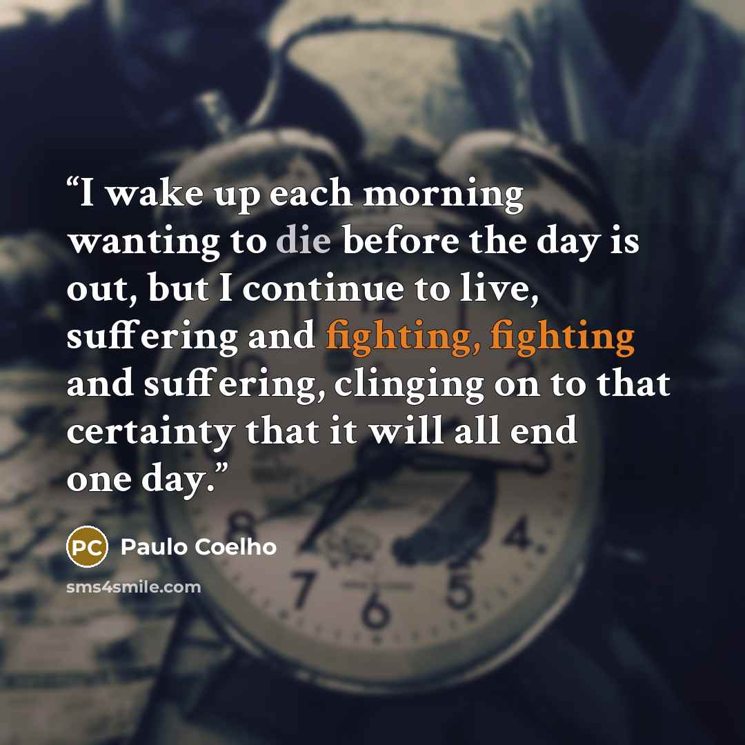 “I wake up each morning wanting to die before the day is out, but I continue to live, suffering and fighting, fighting and suffering, clinging on to that certainty that it will all end one day.” quote by Paulo Coelho