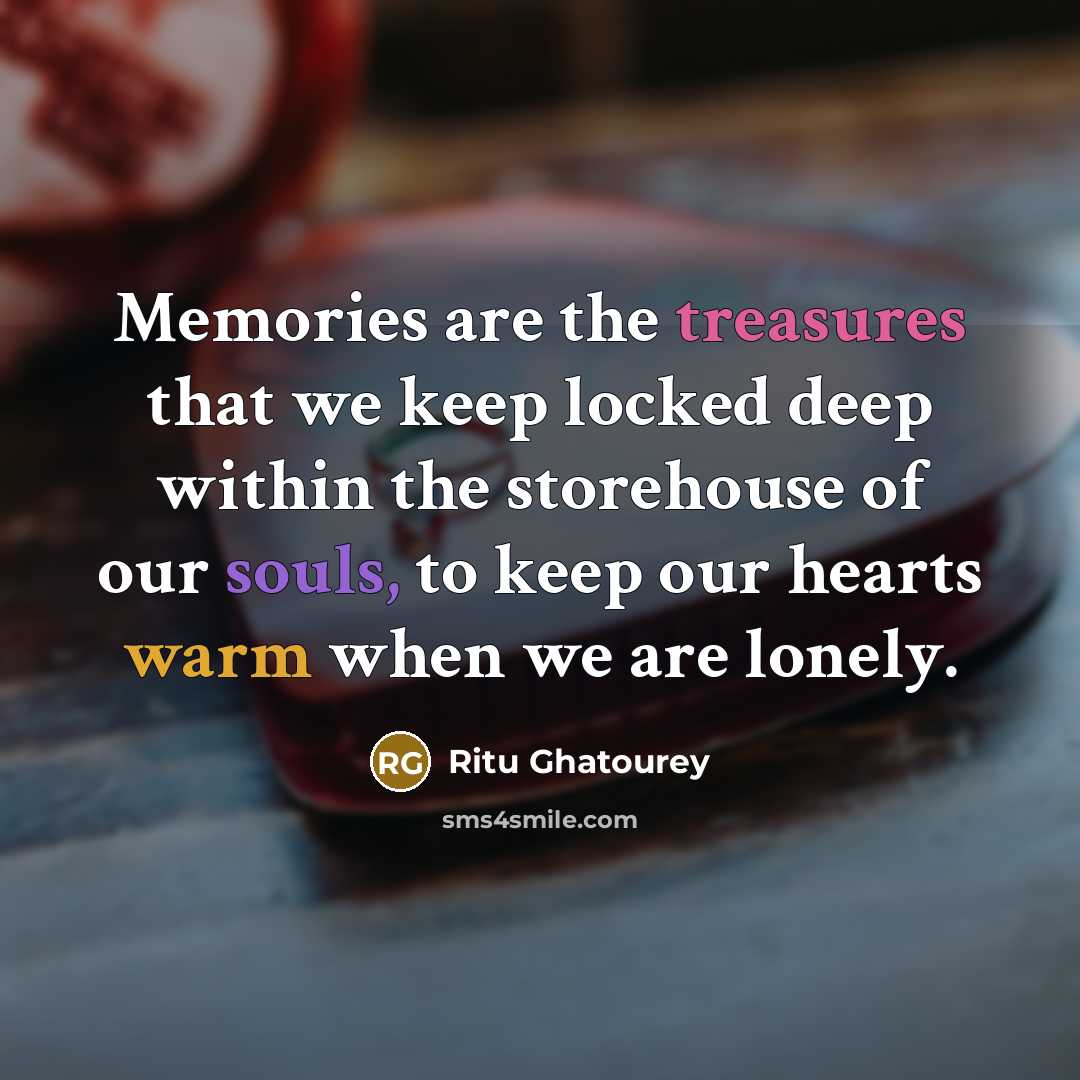 “Memories are the treasures that we keep locked deep within the storehouse of our souls, to keep our hearts warm when we are lonely.” quote by Ritu Ghatourey