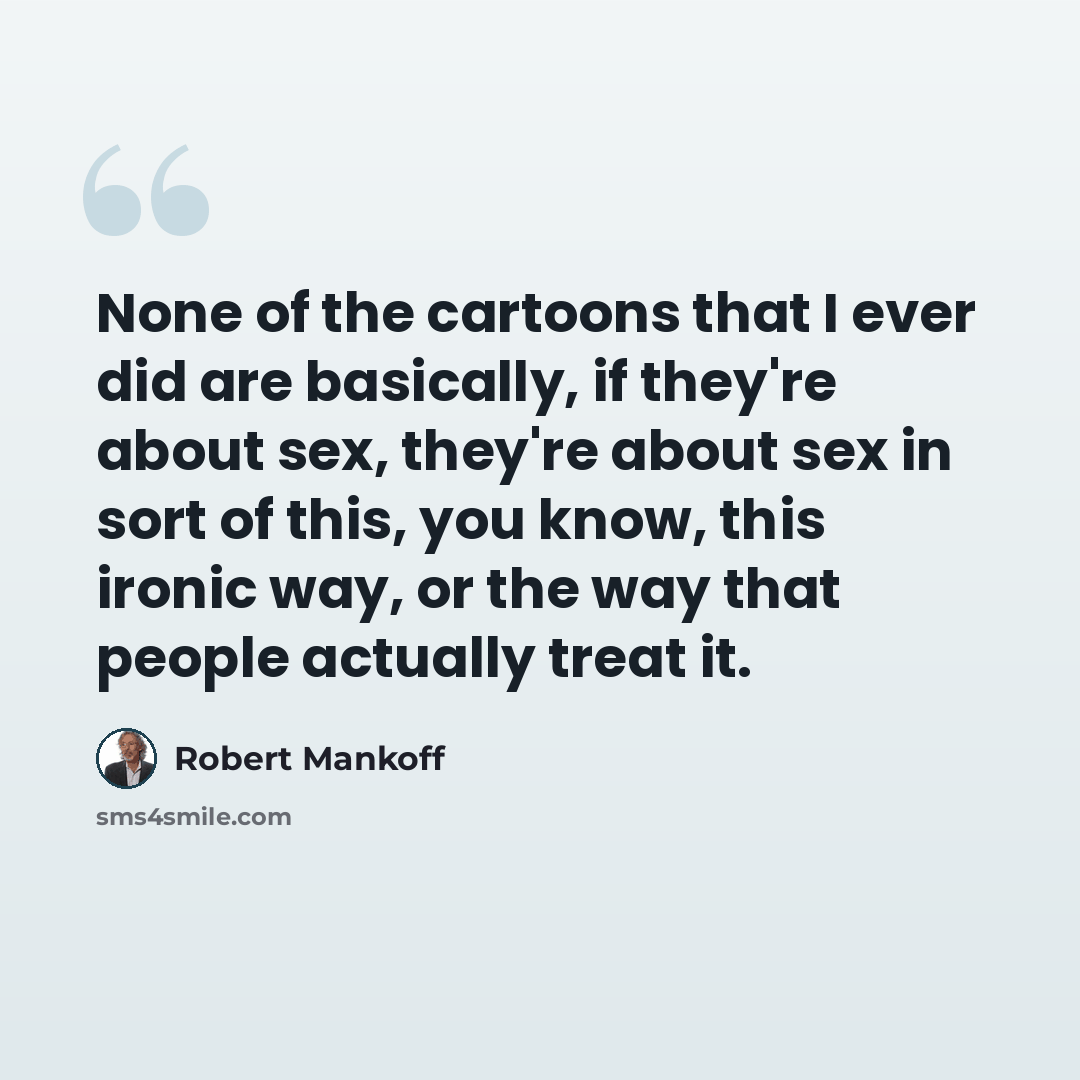 “None of the cartoons that I ever did are basically, if they're about sex, they're about sex in sort of this, you know, this ironic way, or the way that people actually treat it.” quote by Robert Mankoff
