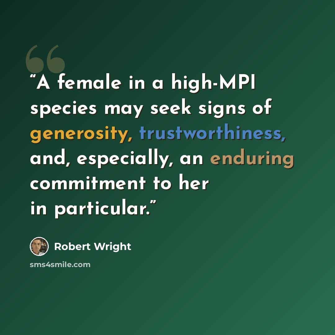 “A female in a high-MPI species may seek signs of generosity, trustworthiness, and, especially, an enduring commitment to her in particular.” quote by Robert Wright