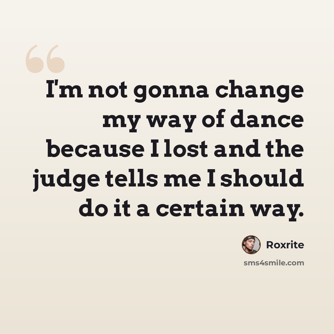“I'm not gonna change my way of dance because I lost and the judge tells me I should do it a certain way.” quote by Roxrite