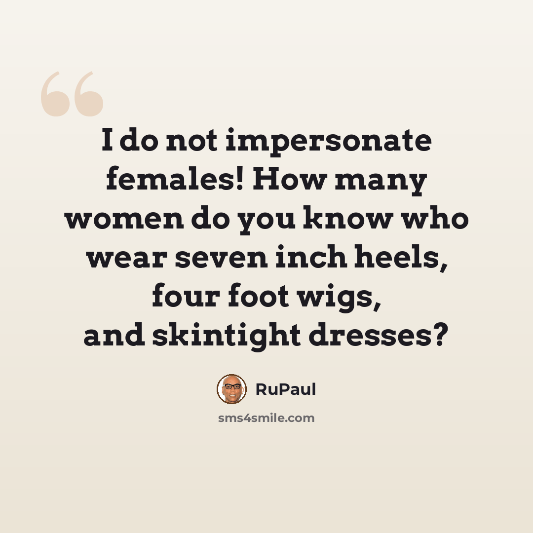 “I do not impersonate females! How many women do you know who wear seven inch heels, four foot wigs, and skintight dresses?” quote by RuPaul