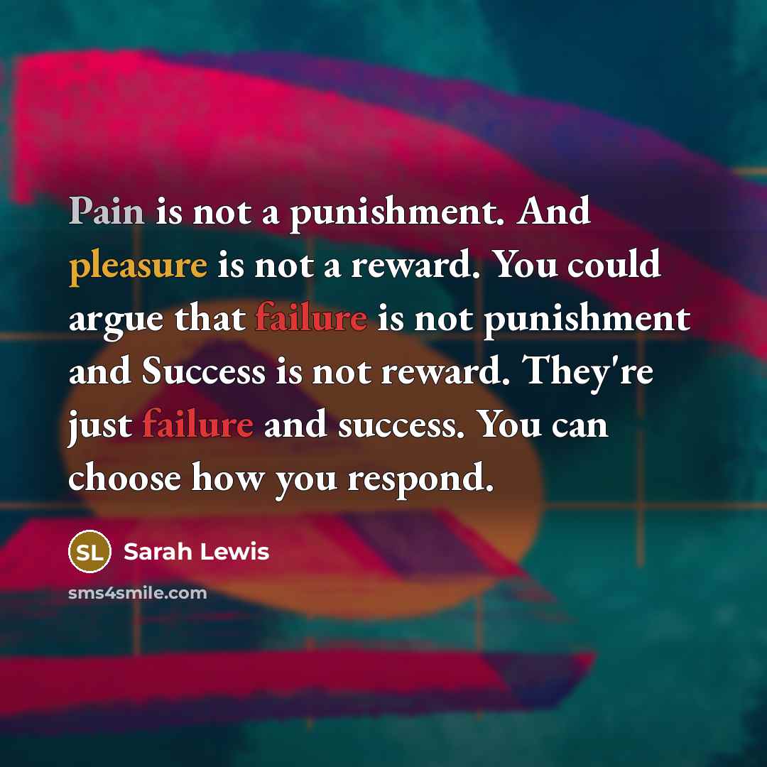 “Pain is not a punishment. And pleasure is not a reward. You could argue that failure is not punishment and Success is not reward. They're just failure and success. You can choose how you respond.” quote by Sarah Lewis