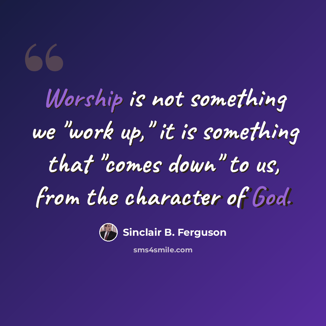 “Worship is not something we "work up," it is something that "comes down" to us, from the character of God.” quote by Sinclair B. Ferguson