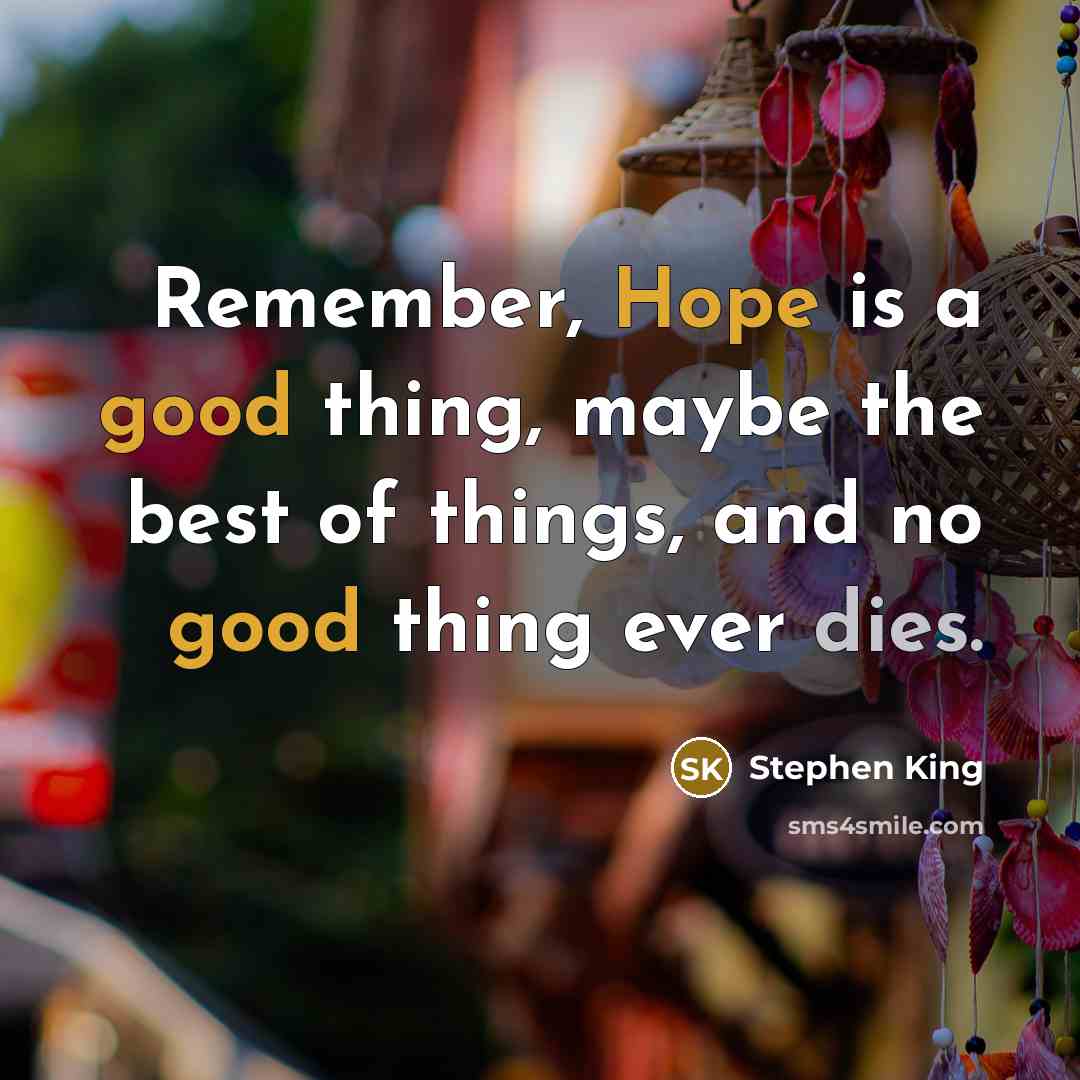 “Remember, Hope is a good thing, maybe the best of things, and no good thing ever dies.” quote by Stephen King