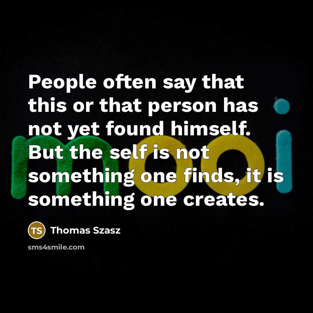 “People often say that this or that person has not yet found himself. But the self is not something one finds, it is something one creates.” quote by Thomas Szasz