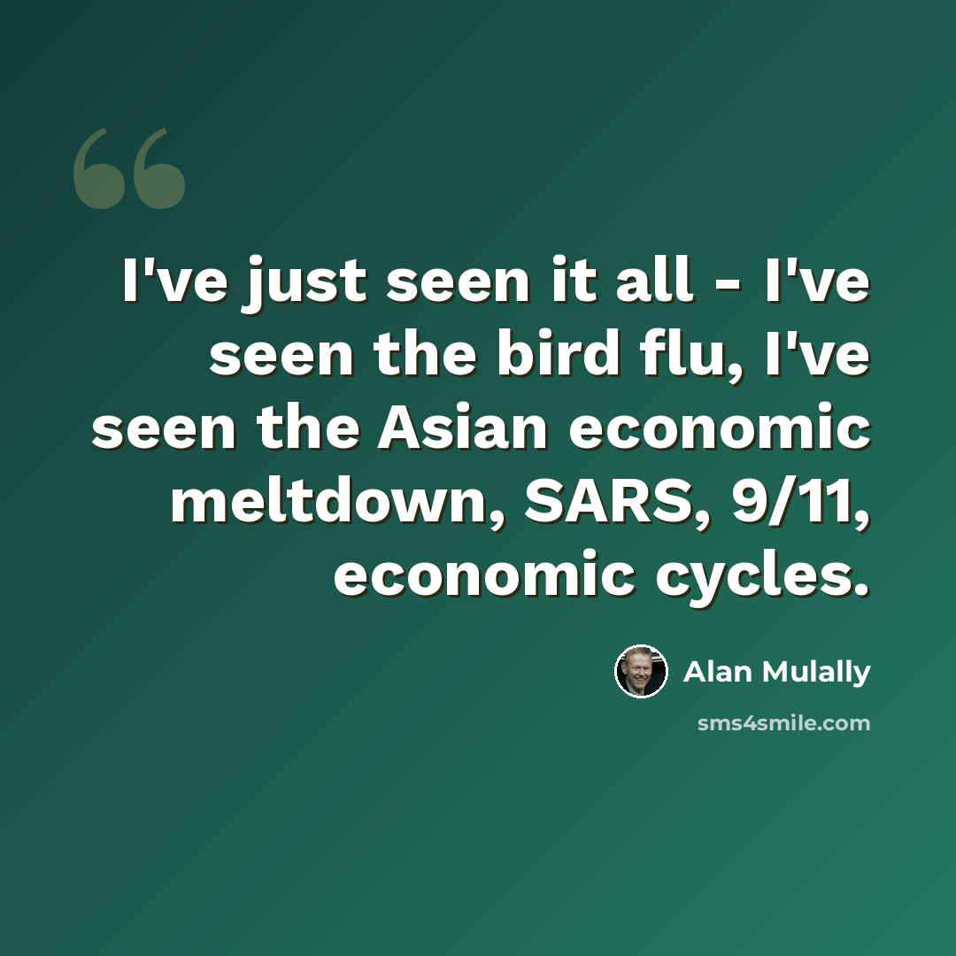 “I've just seen it all - I've seen the bird flu, I've seen the Asian economic meltdown, SARS, 9/11, economic cycles.” quote by Alan Mulally