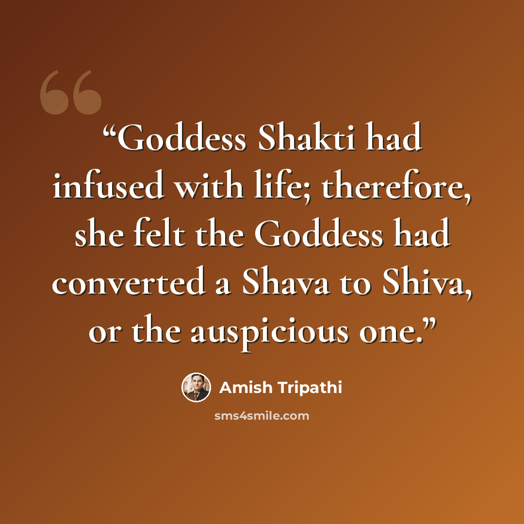 “Goddess Shakti had infused with life; therefore, she felt the Goddess had converted a Shava to Shiva, or the auspicious one.” quote by Amish Tripathi