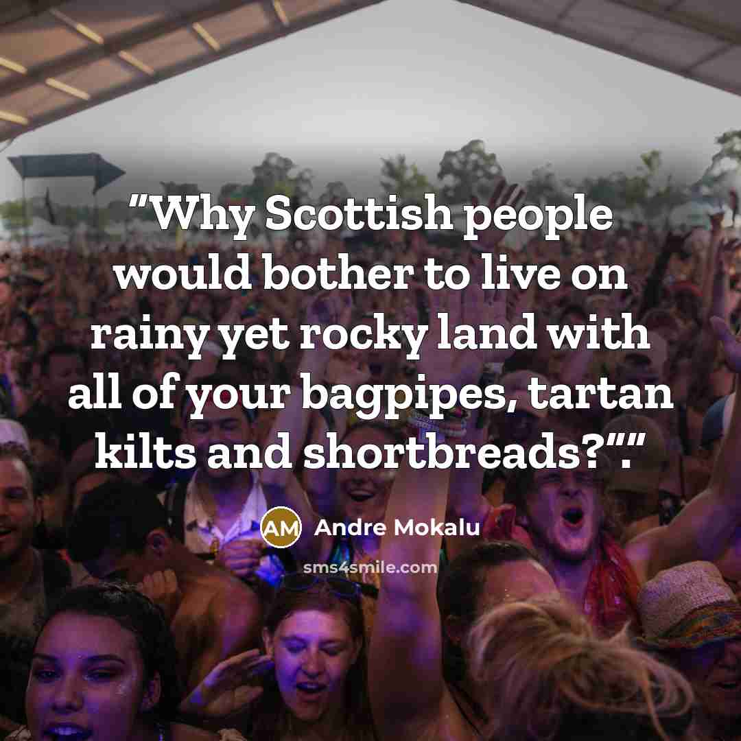 “Why Scottish people would bother to live on rainy yet rocky land with all of your bagpipes, tartan kilts and shortbreads?”.” quote by Andre Mokalu