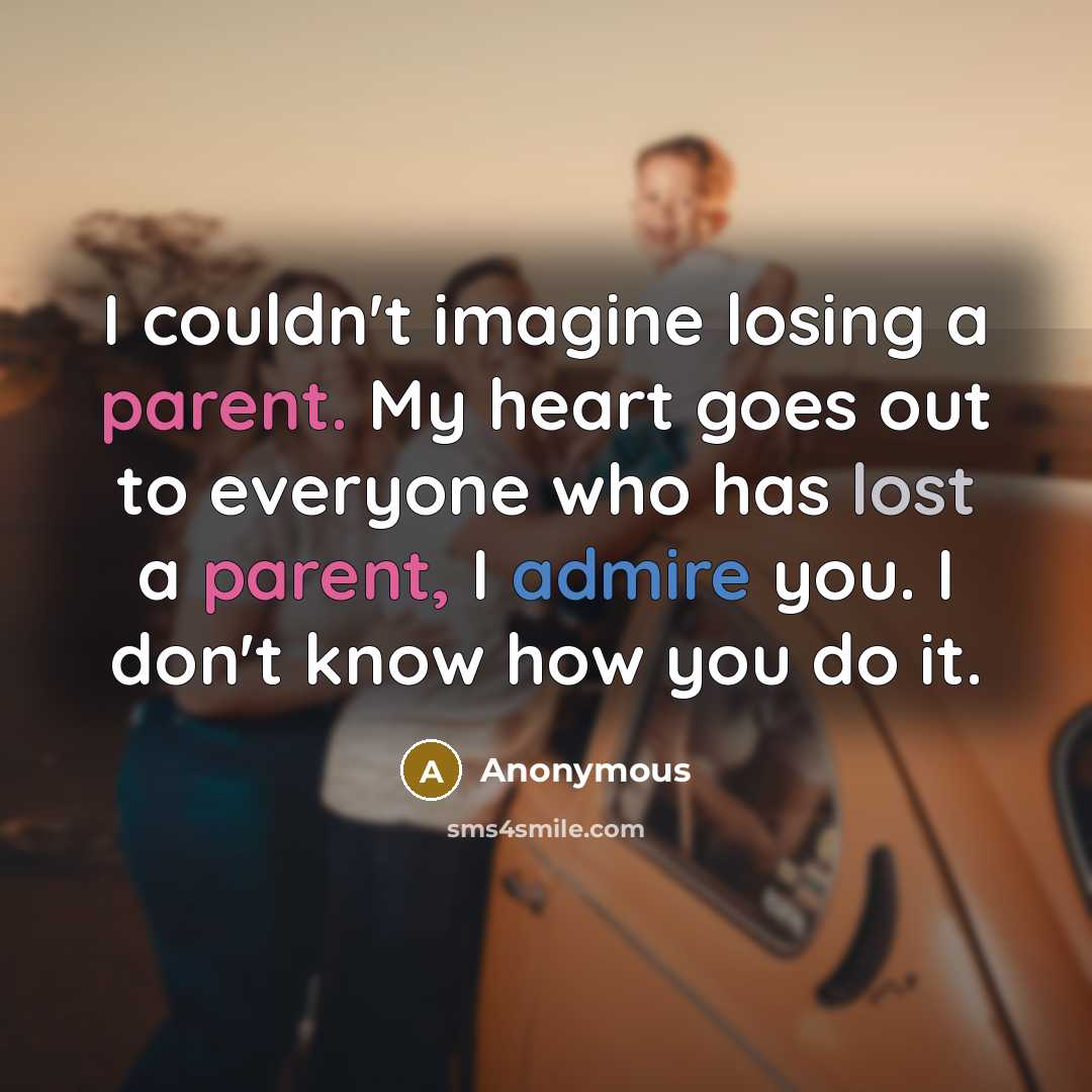 “I couldn't imagine losing a parent. My heart goes out to everyone who has lost a parent, I admire you. I don't know how you do it.” quote by Anonymous