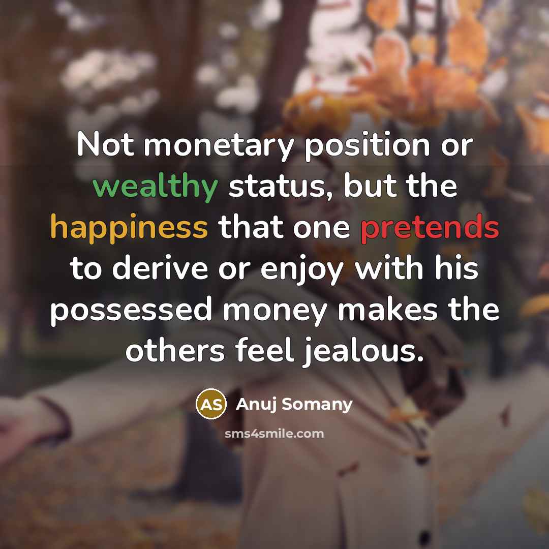 “Not monetary position or wealthy status, but the happiness that one pretends to derive or enjoy with his possessed money makes the others feel jealous.” quote by Anuj Somany