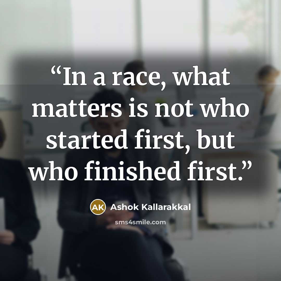 “In a race, what matters is not who started first, but who finished first.” quote by Ashok Kallarakkal