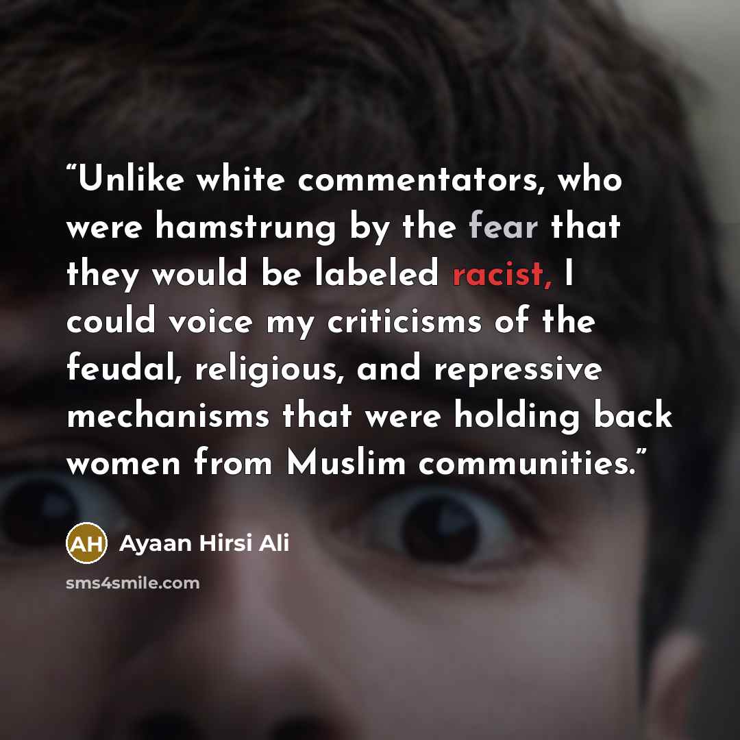 “Unlike white commentators, who were hamstrung by the fear that they would be labeled racist, I could voice my criticisms of the feudal, religious, and repressive mechanisms that were holding back women from Muslim communities.” quote by Ayaan Hirsi Ali