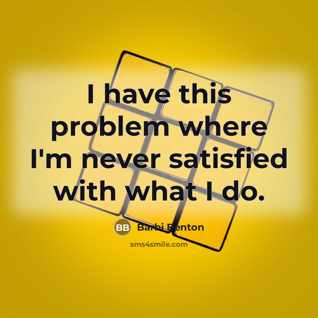 “I have this problem where I'm never satisfied with what I do.” quote by Barbi Benton