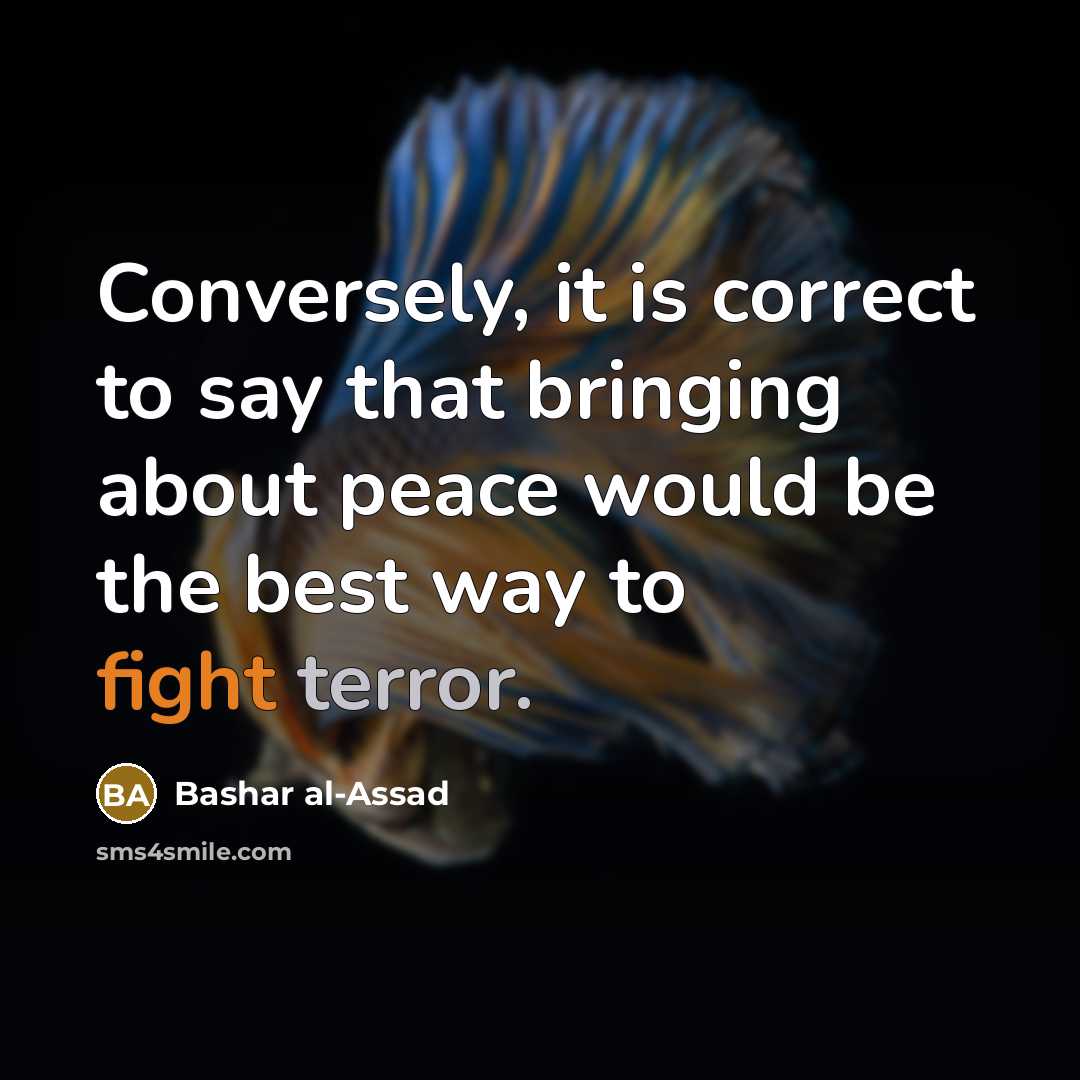 “Conversely, it is correct to say that bringing about peace would be the best way to fight terror.” quote by Bashar al-Assad
