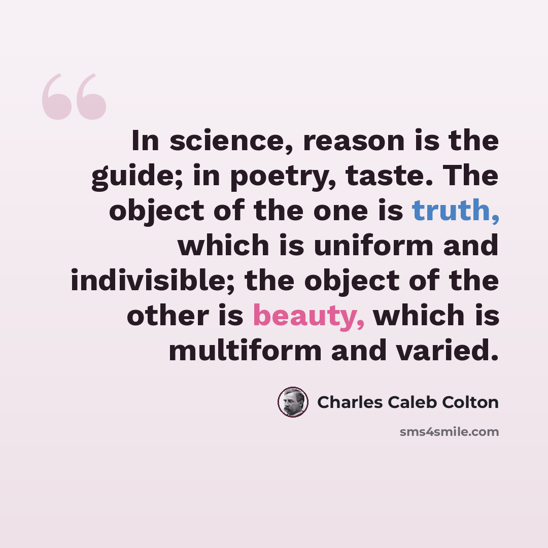 “In science, reason is the guide; in poetry, taste. The object of the one is truth, which is uniform and indivisible; the object of the other is beauty, which is multiform and varied.” quote by Charles Caleb Colton