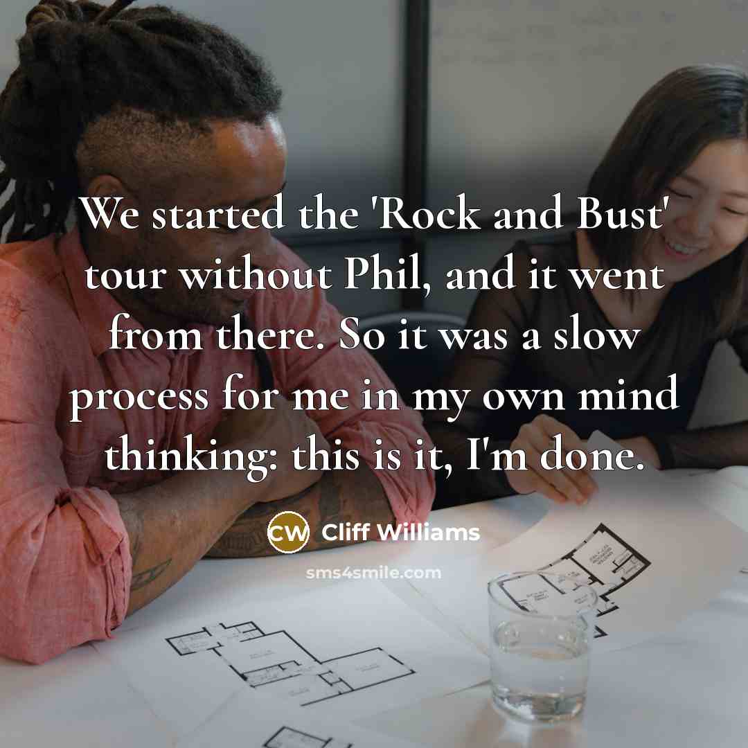 “We started the 'Rock and Bust' tour without Phil, and it went from there. So it was a slow process for me in my own mind thinking: this is it, I'm done.” quote by Cliff Williams