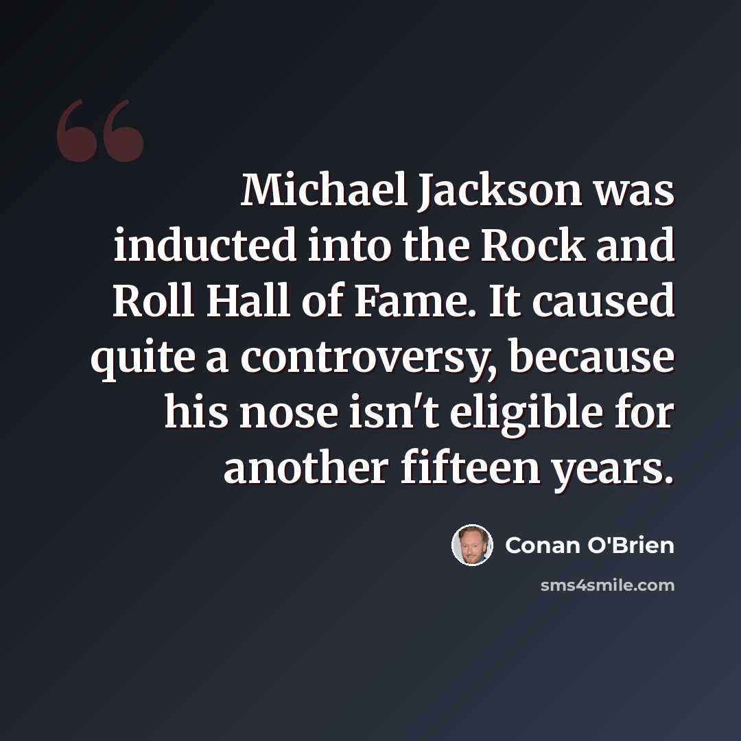 “Michael Jackson was inducted into the Rock and Roll Hall of Fame. It caused quite a controversy, because his nose isn't eligible for another fifteen years.” quote by Conan O'Brien