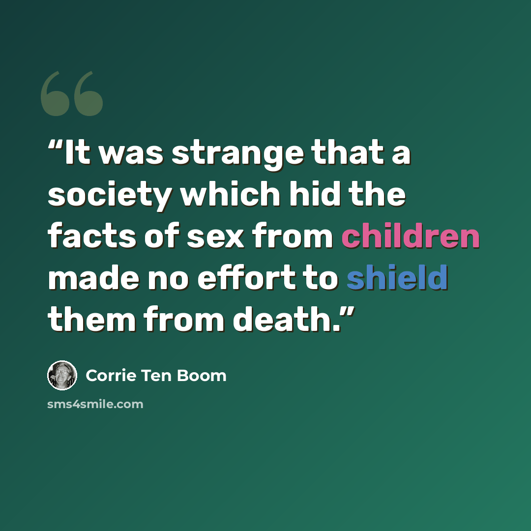 “It was strange that a society which hid the facts of sex from children made no effort to shield them from death.” quote by Corrie ten Boom