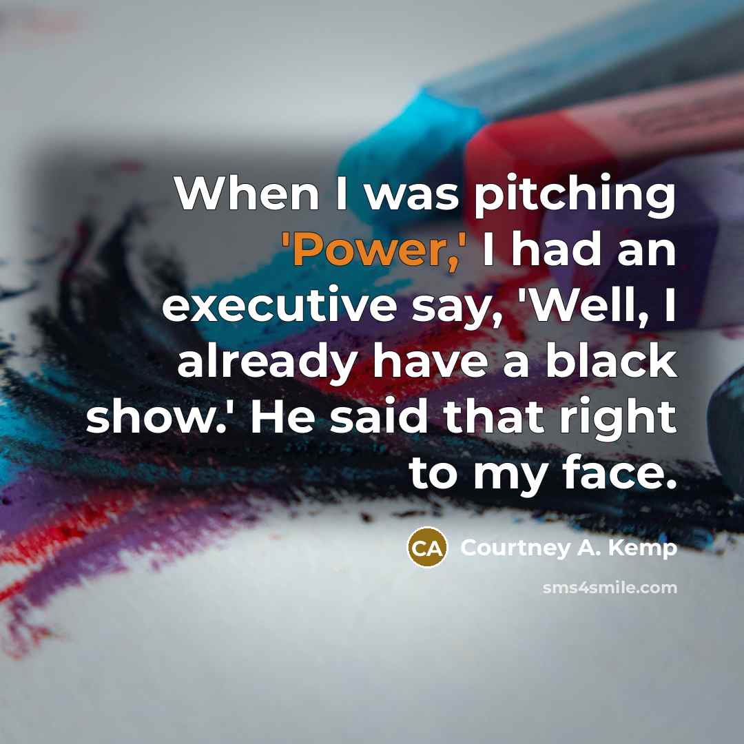 “When I was pitching 'Power,' I had an executive say, 'Well, I already have a black show.' He said that right to my face.” quote by Courtney A. Kemp