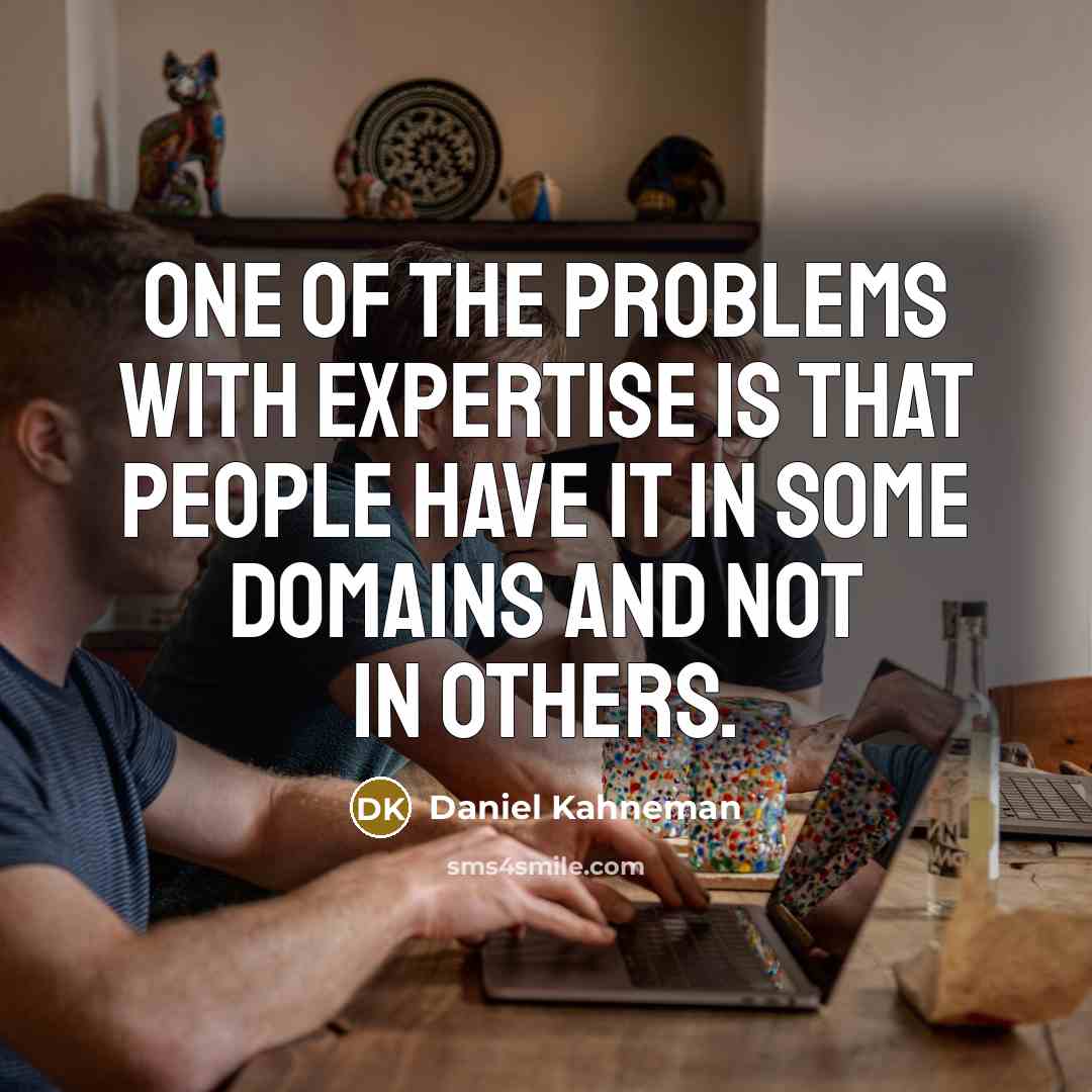 “One of the problems with expertise is that people have it in some domains and not in others.” quote by Daniel Kahneman