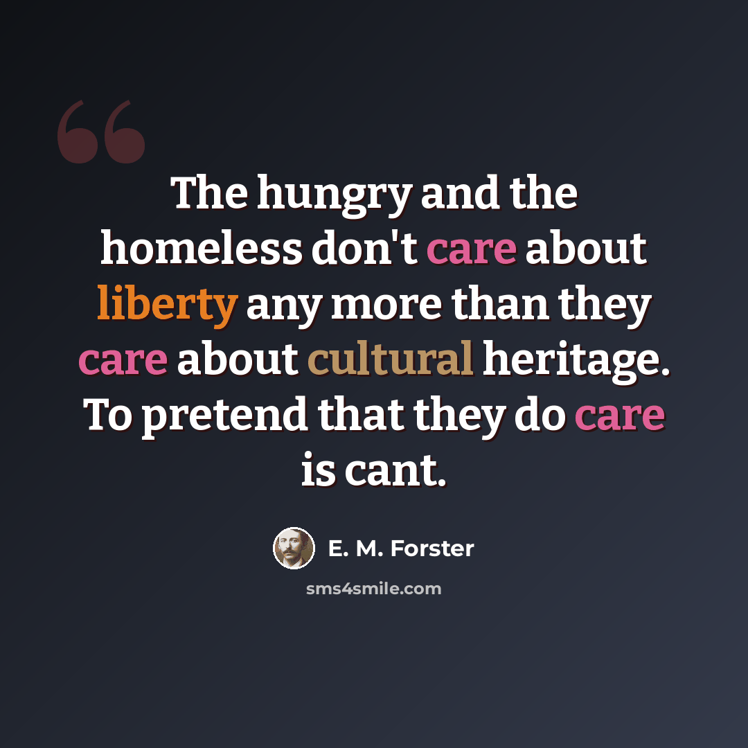 “The hungry and the homeless don't care about liberty any more than they care about cultural heritage. To pretend that they do care is cant.” quote by E. M. Forster