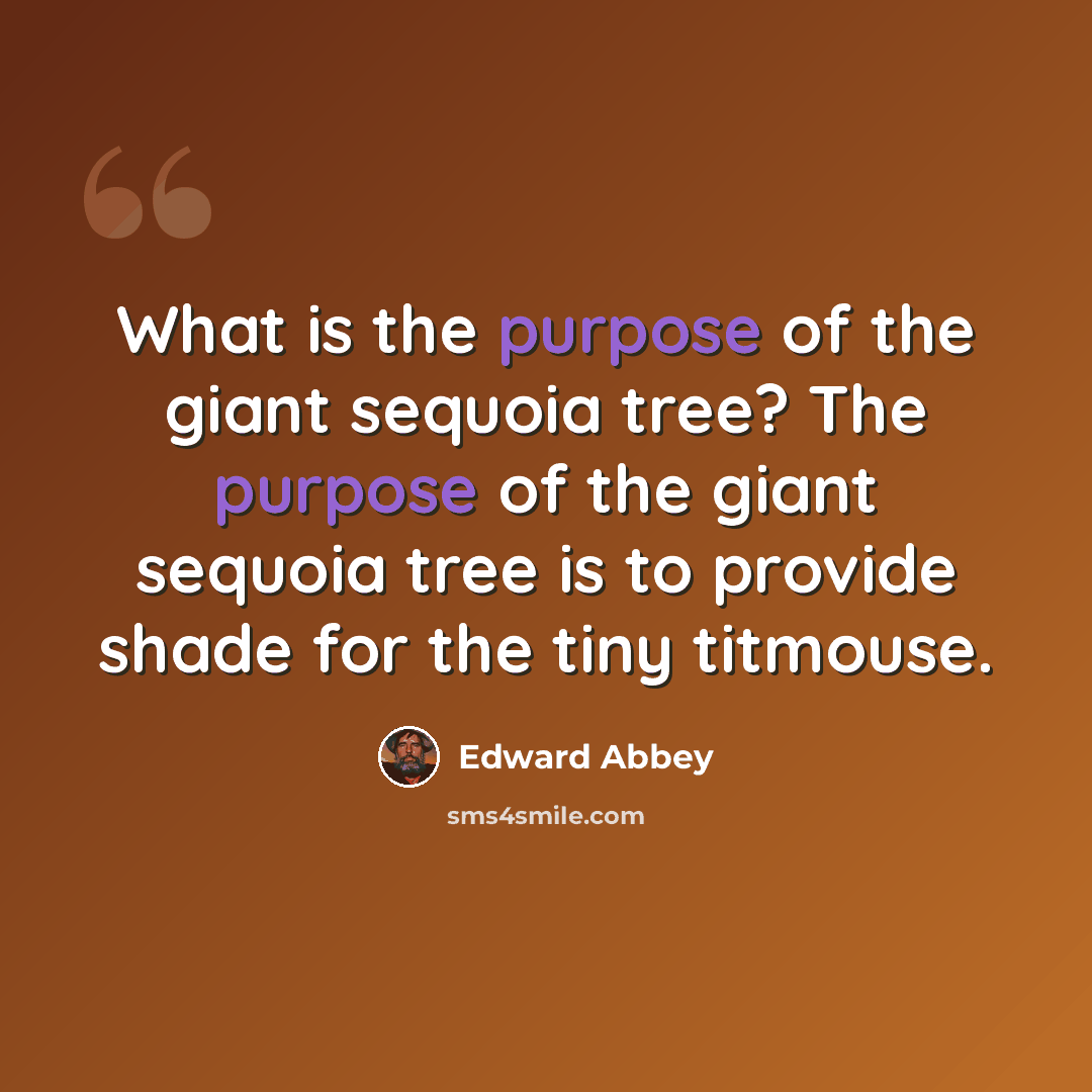 “What is the purpose of the giant sequoia tree? The purpose of the giant sequoia tree is to provide shade for the tiny titmouse.” quote by Edward Abbey