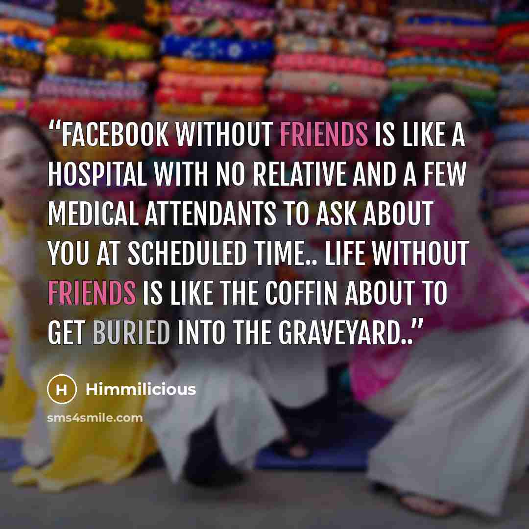 “Facebook without friends is like a hospital with no relative and a few medical attendants to ask about you at scheduled time.. Life without friends is like the coffin about to get buried into the graveyard..” quote by Himmilicious