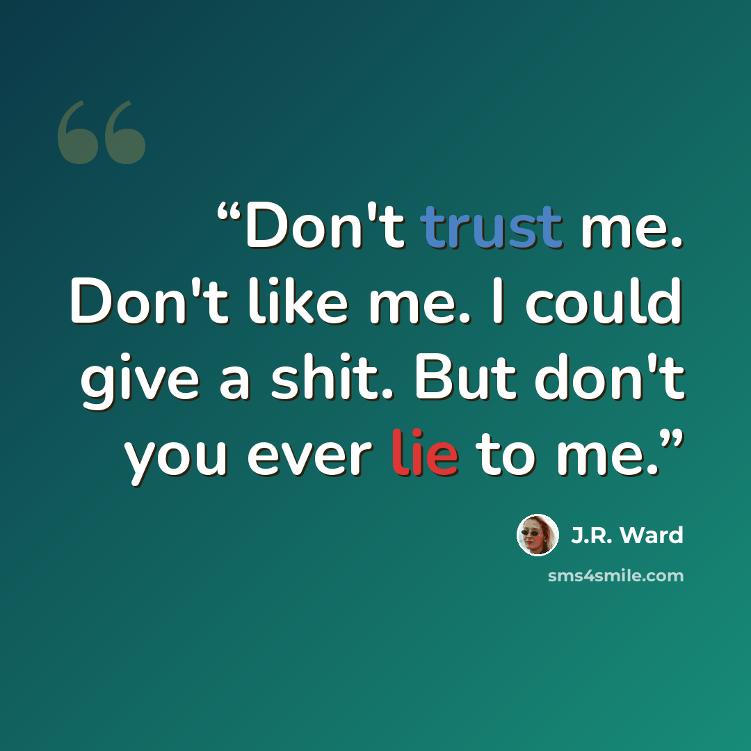 “Don't trust me. Don't like me. I could give a shit. But don't you ever lie to me.” quote by J.R. Ward